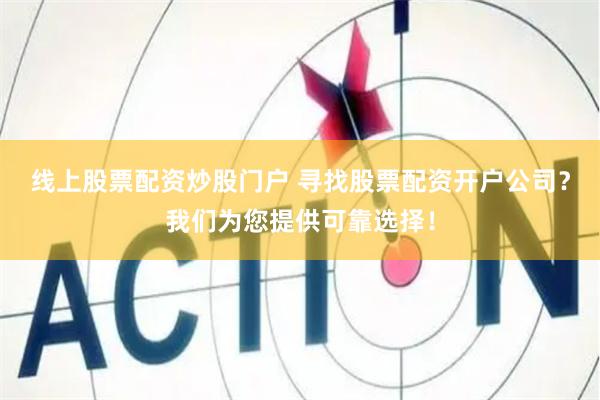 线上股票配资炒股门户 寻找股票配资开户公司?我们为您提供可靠选择!