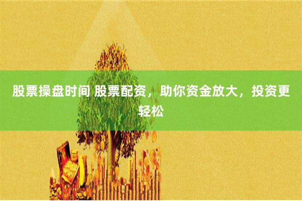 股票操盘时间 股票配资,助你资金放大,投资更轻松