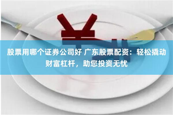 股票用哪个证券公司好 广东股票配资:轻松撬动财富杠杆,助您投资无忧