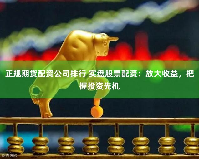 正规期货配资公司排行 实盘股票配资:放大收益,把握投资先机