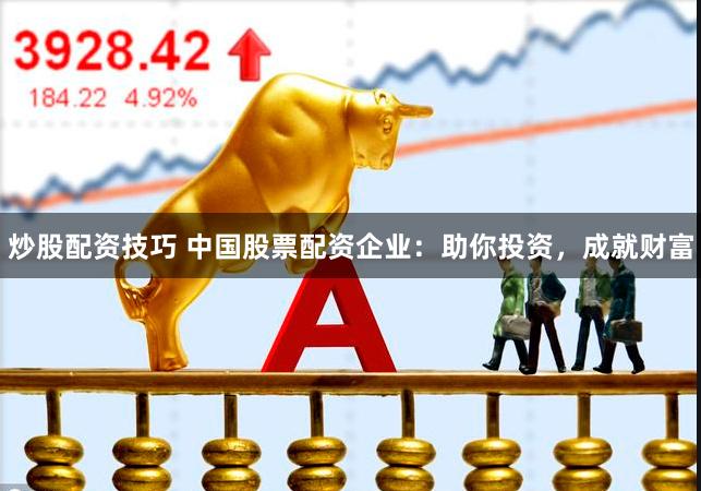 炒股配资技巧 中国股票配资企业:助你投资,成就财富