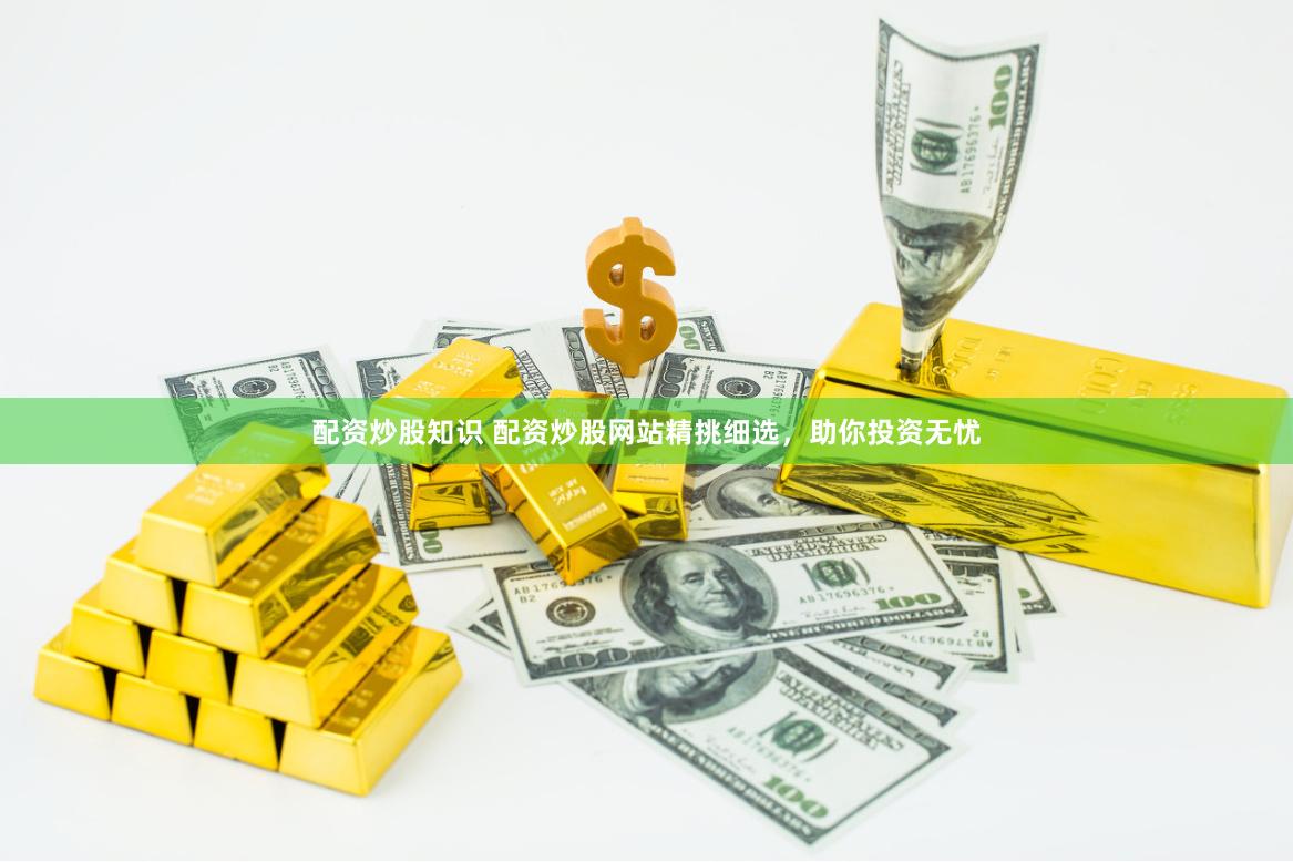 配资炒股知识 配资炒股网站精挑细选,助你投资无忧