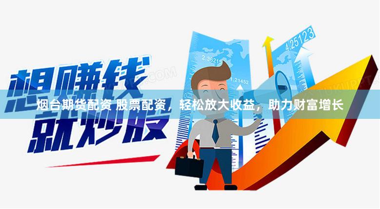 烟台期货配资 股票配资,轻松放大收益,助力财富增长
