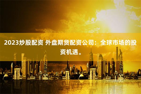 2023炒股配资 外盘期货配资公司：全球市场的投资机遇。