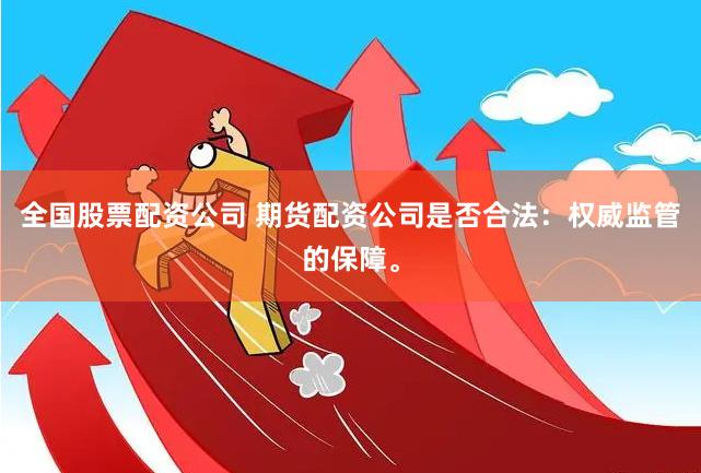 全国股票配资公司 期货配资公司是否合法:权威监管的保障。