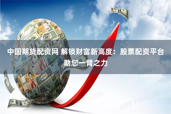 中国期货配资网 解锁财富新高度:股票配资平台助您一臂之力