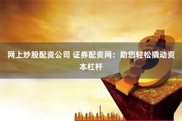 网上炒股配资公司 证券配资网:助您轻松撬动资本杠杆