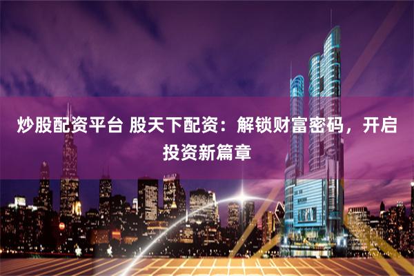 炒股配资平台 股天下配资:解锁财富密码,开启投资新篇章