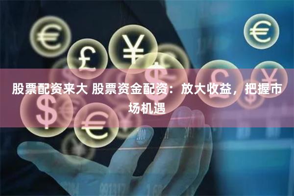股票配资来大 股票资金配资:放大收益,把握市场机遇