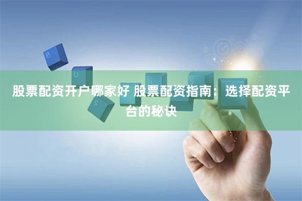 股票配资开户哪家好 股票配资指南:选择配资平台的秘诀