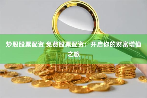 炒股股票配资 免费股票配资:开启你的财富增值之旅