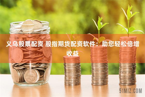 义乌股票配资 股指期货配资软件:助您轻松倍增收益