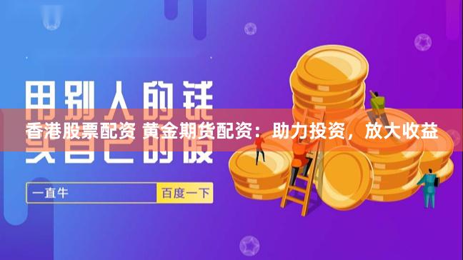 香港股票配资 黄金期货配资:助力投资,放大收益