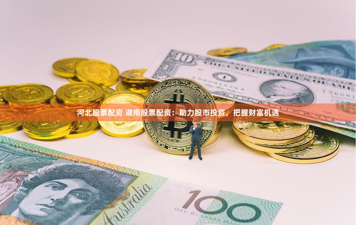 河北股票配资 湖南股票配资:助力股市投资,把握财富机遇