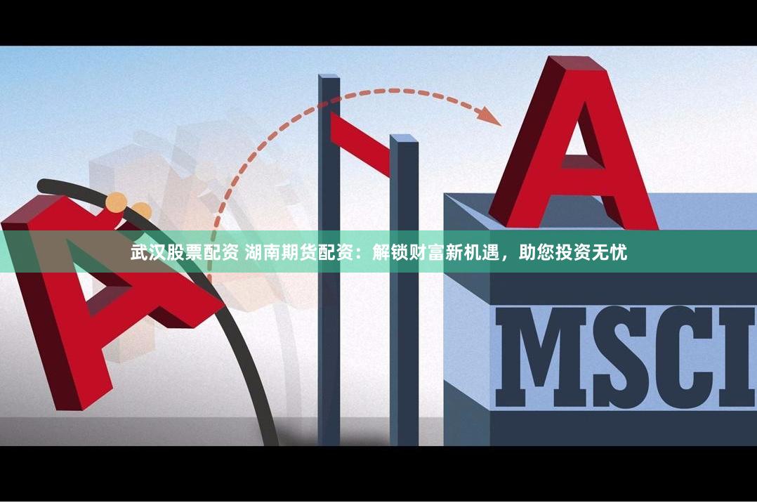 武汉股票配资 湖南期货配资：解锁财富新机遇，助您投资无忧