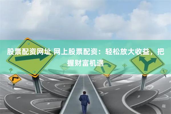 股票配资网址 网上股票配资：轻松放大收益，把握财富机遇