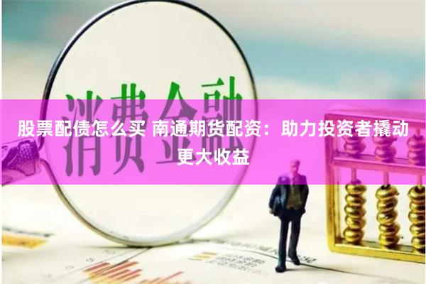 股票配债怎么买 南通期货配资:助力投资者撬动更大收益