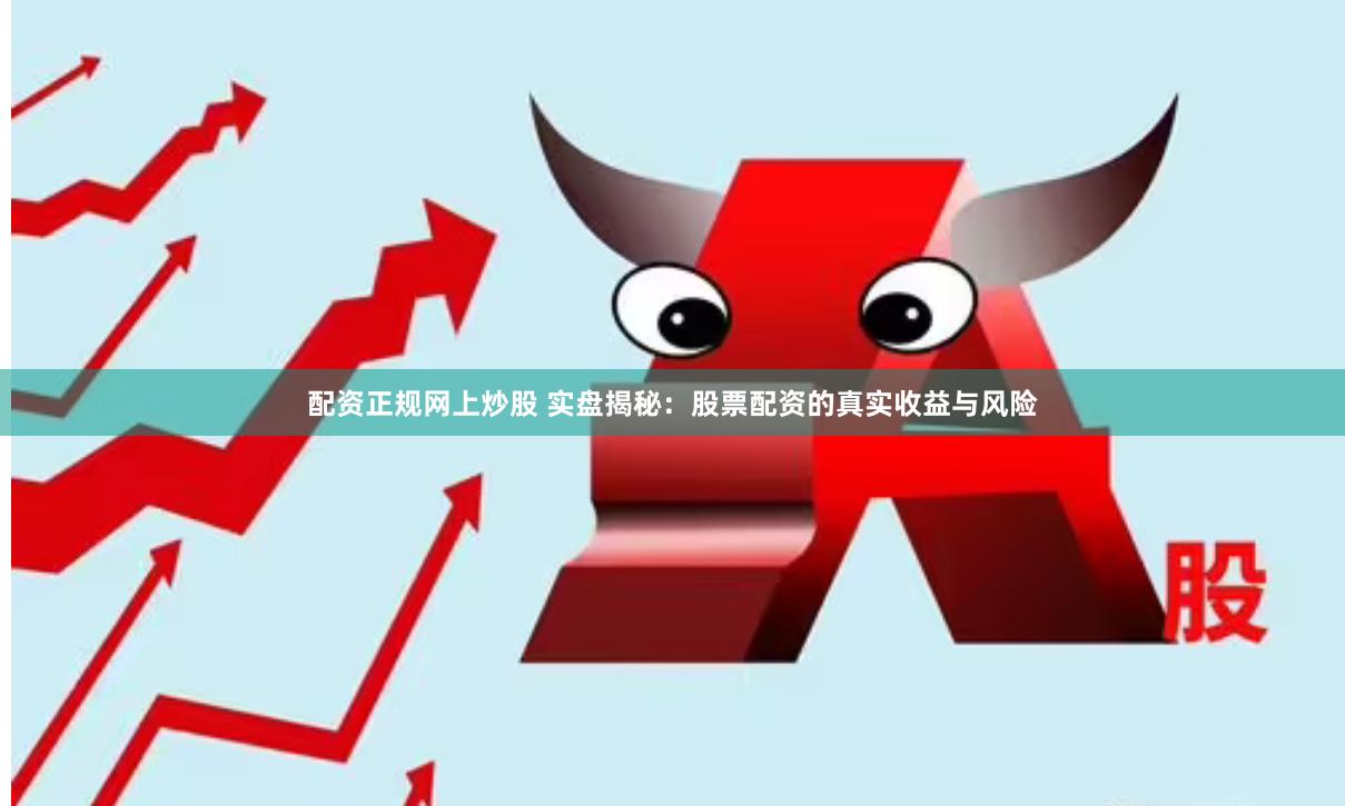 配资正规网上炒股 实盘揭秘:股票配资的真实收益与风险