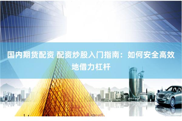 国内期货配资 配资炒股入门指南：如何安全高效地借力杠杆