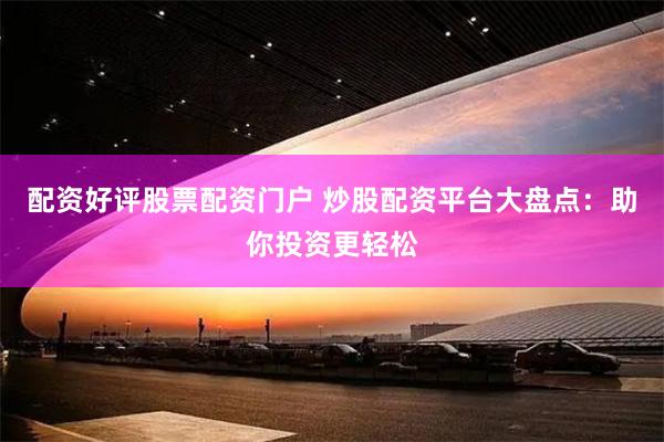 配资好评股票配资门户 炒股配资平台大盘点:助你投资更轻松