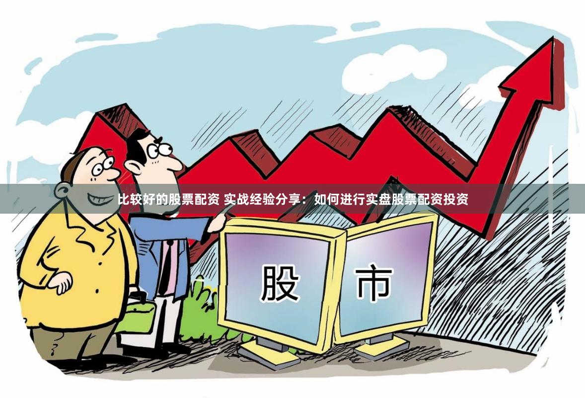 比较好的股票配资 实战经验分享:如何进行实盘股票配资投资