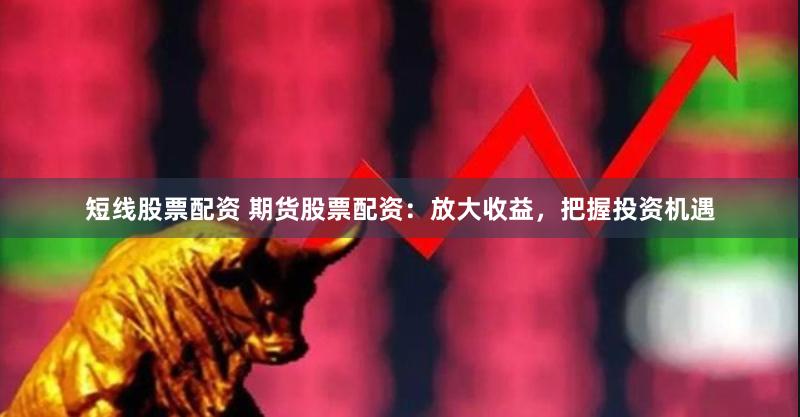 短线股票配资 期货股票配资:放大收益,把握投资机遇