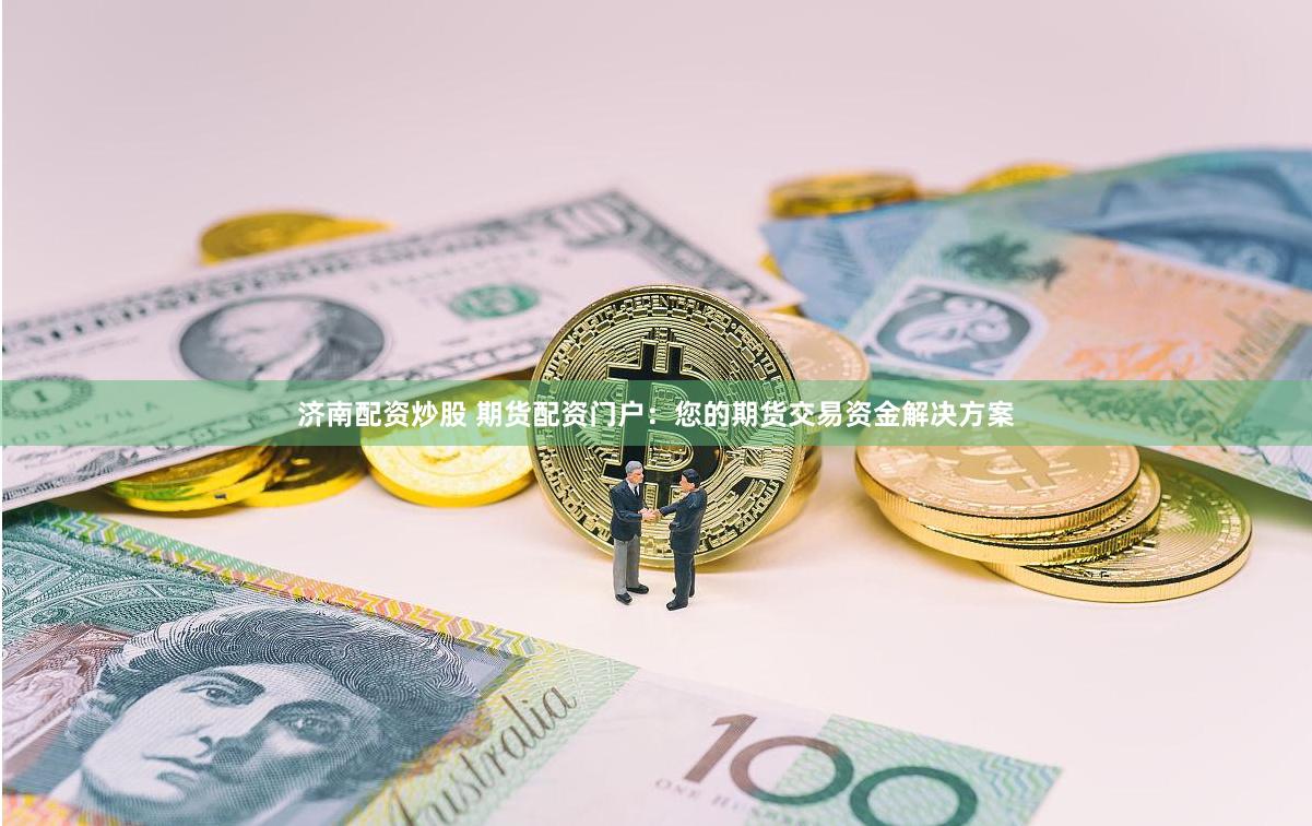 济南配资炒股 期货配资门户:您的期货交易资金解决方案