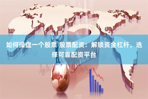 如何操盘一个股票 股票配资:解锁资金杠杆,选择可靠配资平台