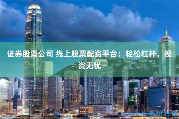 证券股票公司 线上股票配资平台:轻松杠杆,投资无忧