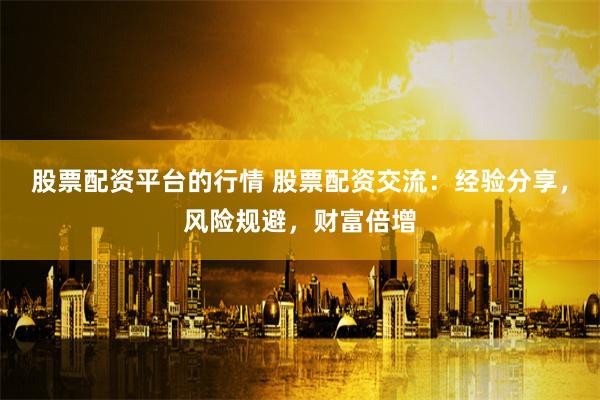 股票配资平台的行情 股票配资交流:经验分享,风险规避,财富倍增