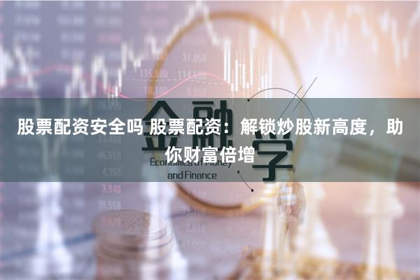 股票配资安全吗 股票配资:解锁炒股新高度,助你财富倍增