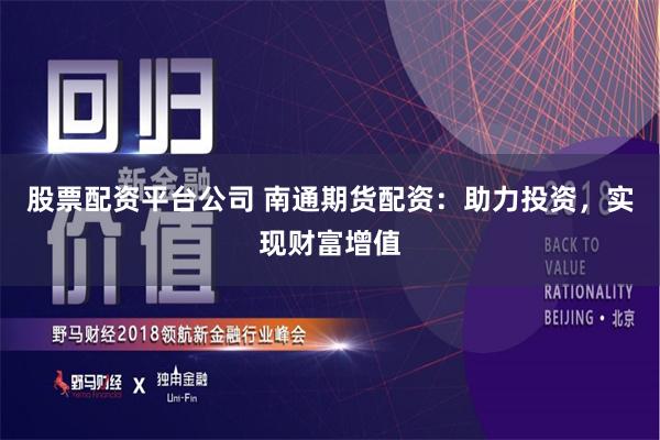 股票配资平台公司 南通期货配资:助力投资,实现财富增值
