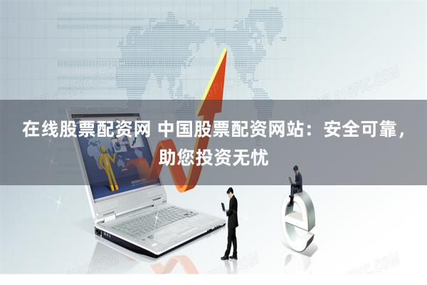 在线股票配资网 中国股票配资网站:安全可靠,助您投资无忧