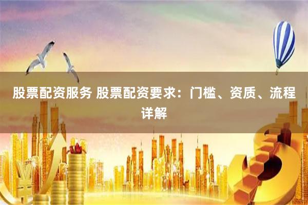 股票配资服务 股票配资要求:门槛、资质、流程详解
