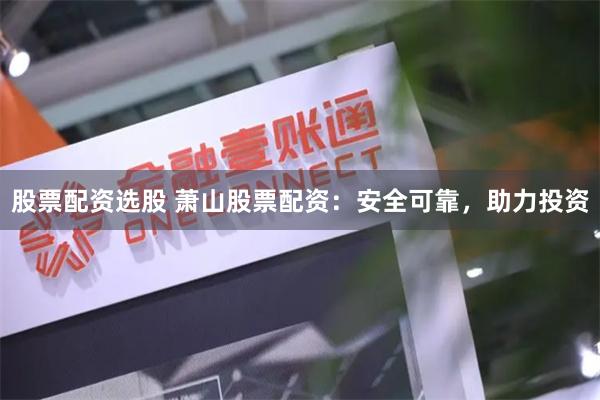 股票配资选股 萧山股票配资:安全可靠,助力投资