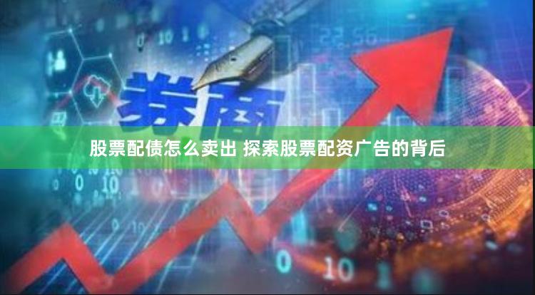 股票配债怎么卖出 探索股票配资广告的背后