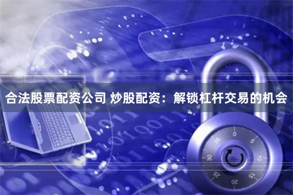 合法股票配资公司 炒股配资：解锁杠杆交易的机会