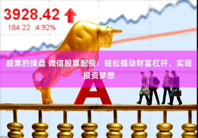 股票的操盘 微信股票配资:轻松撬动财富杠杆,实现投资梦想