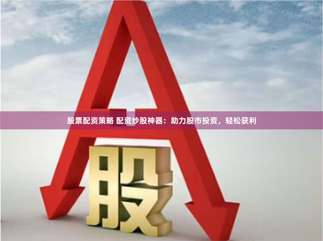 股票配资策略 配资炒股神器:助力股市投资,轻松获利
