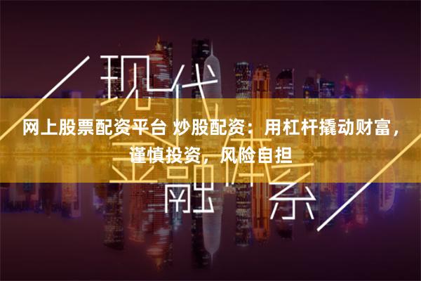 网上股票配资平台 炒股配资:用杠杆撬动财富,谨慎投资,风险自担