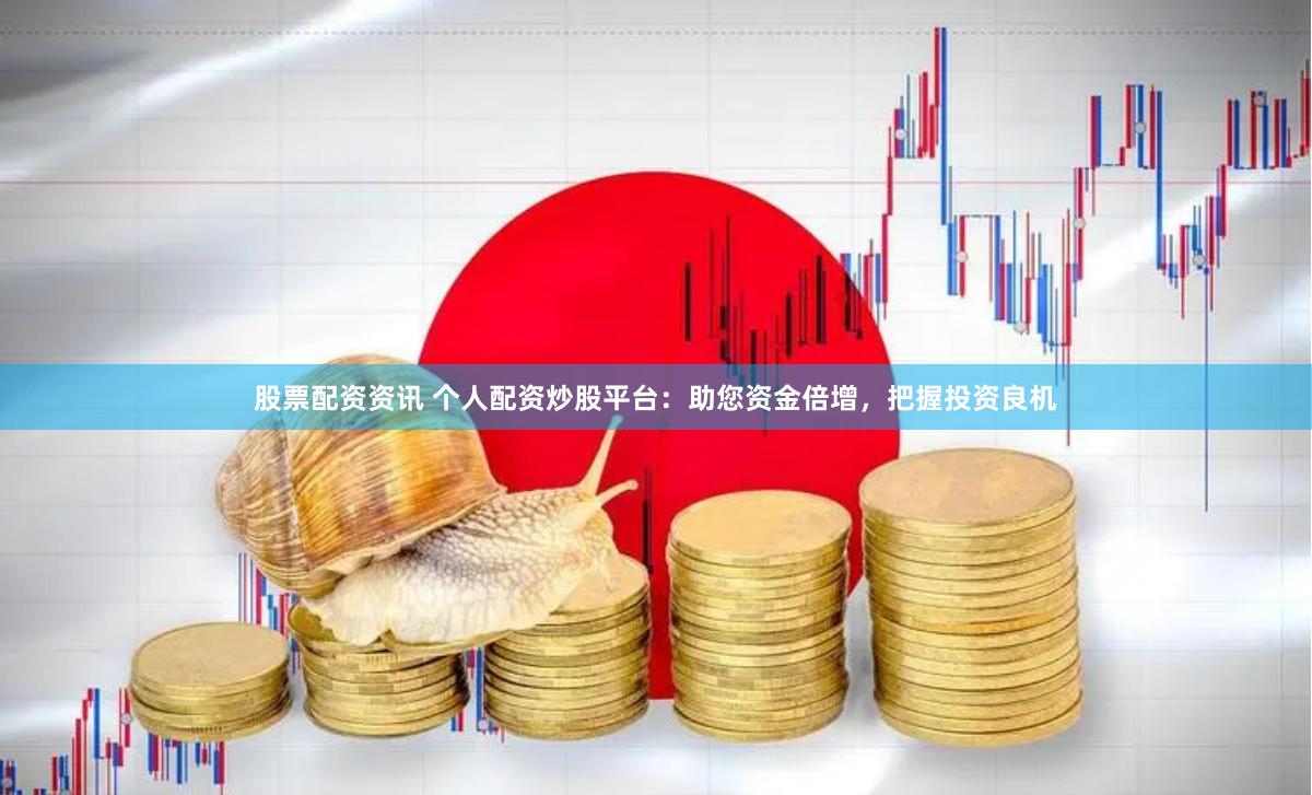 股票配资资讯 个人配资炒股平台：助您资金倍增，把握投资良机