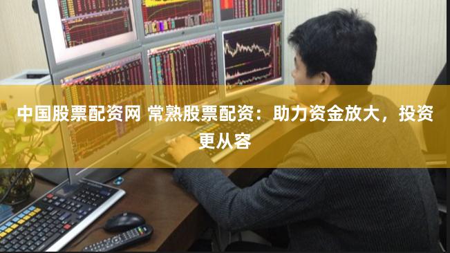 中国股票配资网 常熟股票配资：助力资金放大，投资更从容