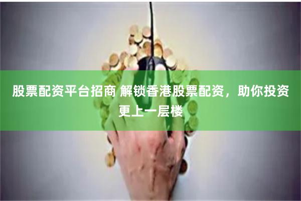 股票配资平台招商 解锁香港股票配资,助你投资更上一层楼