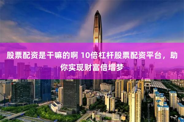 股票配资是干嘛的啊 10倍杠杆股票配资平台，助你实现财富倍增梦