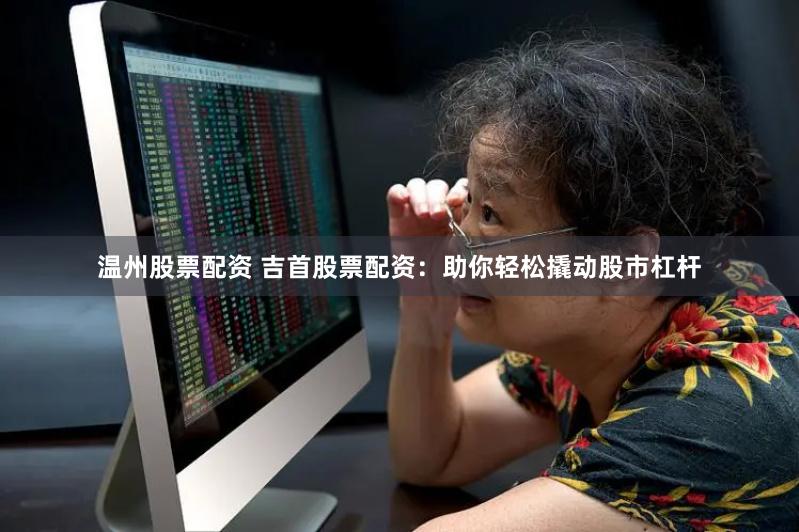 温州股票配资 吉首股票配资：助你轻松撬动股市杠杆
