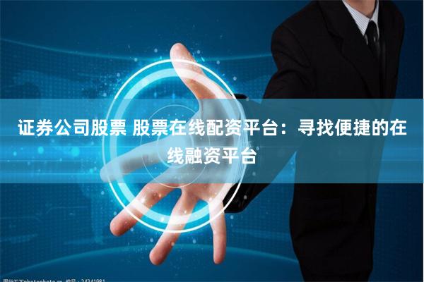 证券公司股票 股票在线配资平台:寻找便捷的在线融资平台