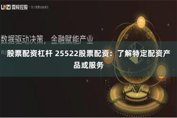 股票配资杠杆 25522股票配资：了解特定配资产品或服务