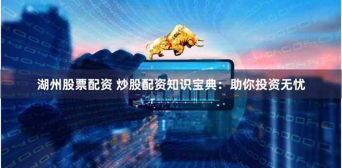 湖州股票配资 炒股配资知识宝典:助你投资无忧