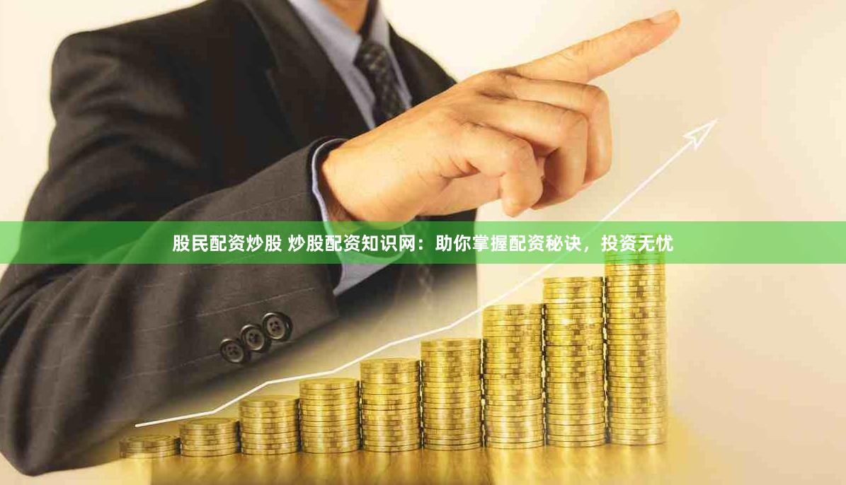 股民配资炒股 炒股配资知识网:助你掌握配资秘诀,投资无忧