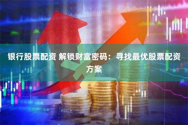 银行股票配资 解锁财富密码:寻找最优股票配资方案